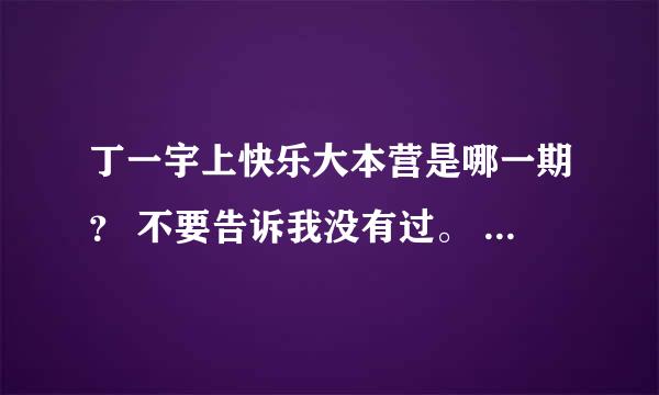 丁一宇上快乐大本营是哪一期？ 不要告诉我没有过。 我很清楚的记得，只是时间太久想不起来是什么时候的