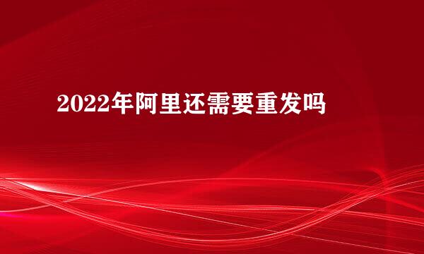 2022年阿里还需要重发吗