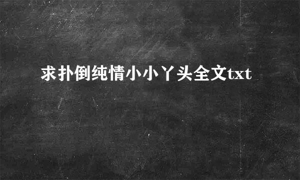 求扑倒纯情小小丫头全文txt