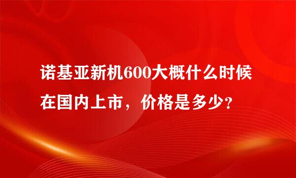 诺基亚新机600大概什么时候在国内上市，价格是多少？