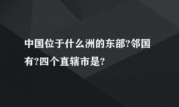 中国位于什么洲的东部?邻国有?四个直辖市是?