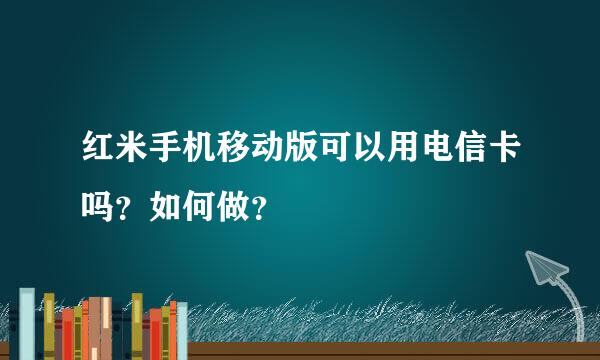 红米手机移动版可以用电信卡吗？如何做？