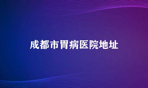 成都市胃病医院地址