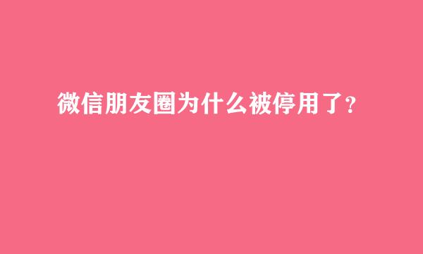 微信朋友圈为什么被停用了？