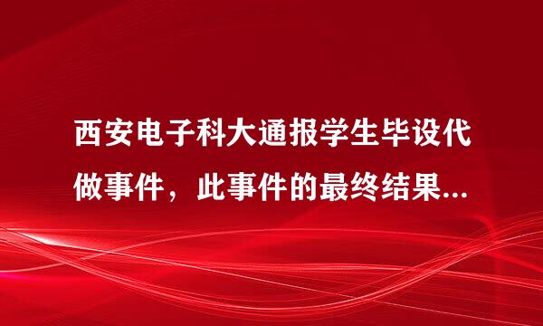 西安电子科大通报学生毕设代做事件，此事件的最终结果是怎样的？