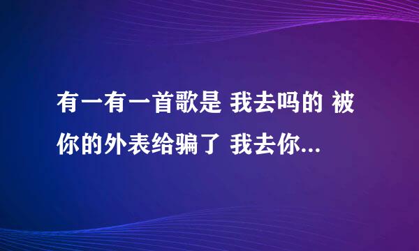 有一有一首歌是 我去吗的 被你的外表给骗了 我去你吗的 被你的誓言给骗了 是什么歌