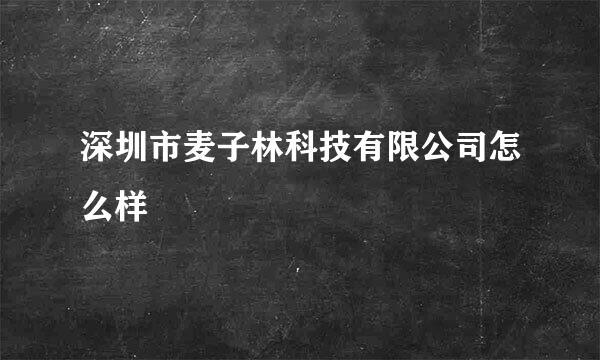 深圳市麦子林科技有限公司怎么样