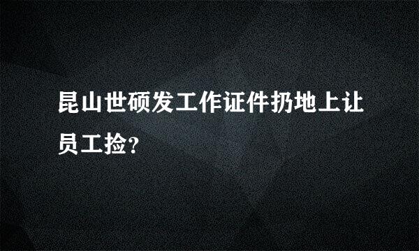 昆山世硕发工作证件扔地上让员工捡？