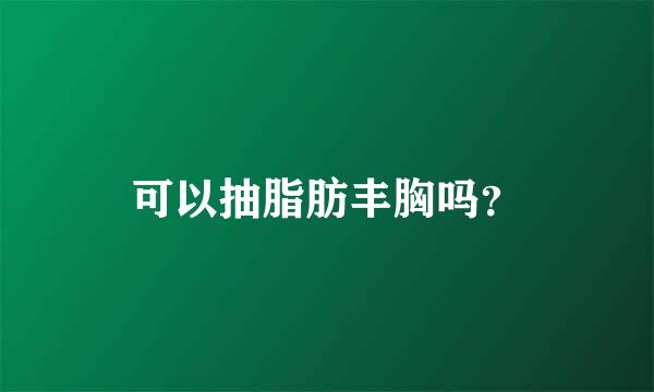 可以抽脂肪丰胸吗？