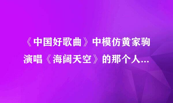 《中国好歌曲》中模仿黄家驹演唱《海阔天空》的那个人，音容笑貌模仿的几乎一模一样。他叫什么名字