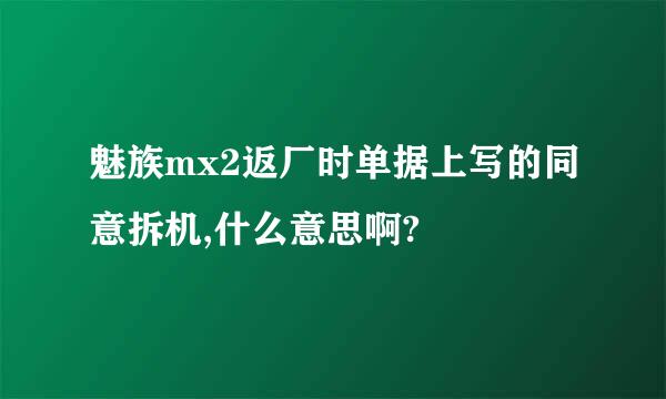 魅族mx2返厂时单据上写的同意拆机,什么意思啊?