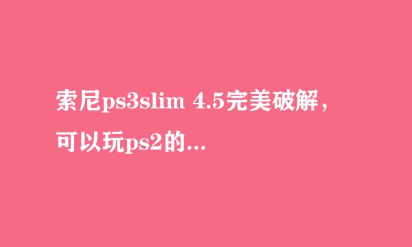 索尼ps3slim 4.5完美破解，可以玩ps2的所有游戏吗？求高手指点！