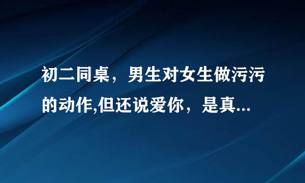 初二同桌，男生对女生做污污的动作,但还说爱你，是真的爱你吗?