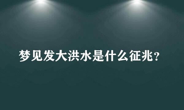 梦见发大洪水是什么征兆？