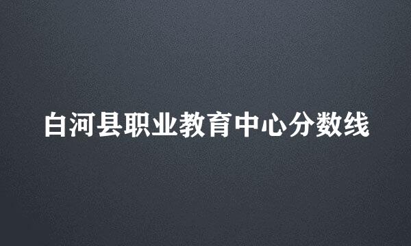 白河县职业教育中心分数线