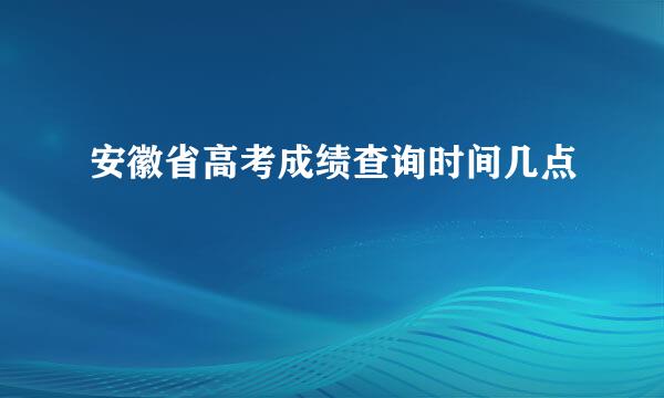 安徽省高考成绩查询时间几点