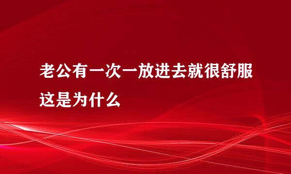 老公有一次一放进去就很舒服这是为什么