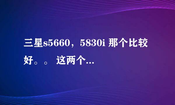 三星s5660，5830i 那个比较好。。 这两个型号的价格是多少？