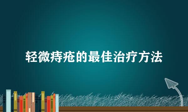 轻微痔疮的最佳治疗方法