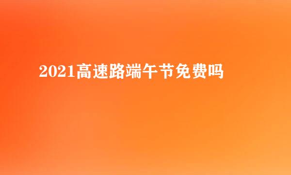 2021高速路端午节免费吗