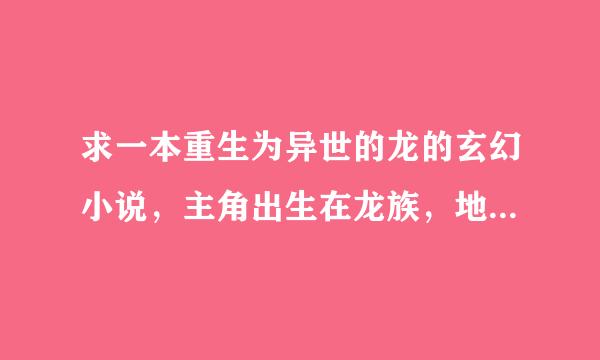 求一本重生为异世的龙的玄幻小说，主角出生在龙族，地位在龙族很高，然后又去人类世界学校学习，但是我...