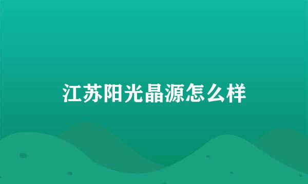 江苏阳光晶源怎么样