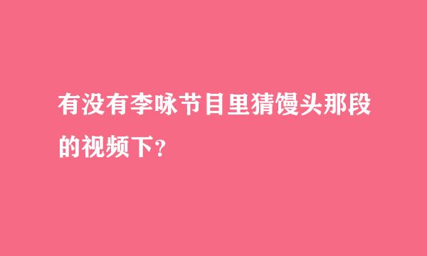 有没有李咏节目里猜馒头那段的视频下？