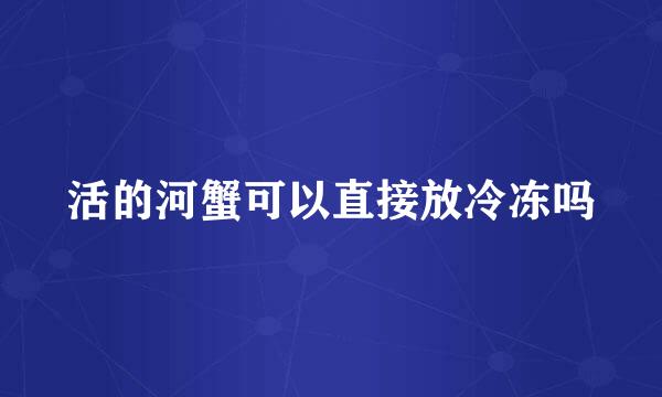 活的河蟹可以直接放冷冻吗