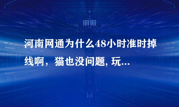 河南网通为什么48小时准时掉线啊，猫也没问题, 玩个游戏必须的天天挂机 48小时宽带我世界就自己关了。