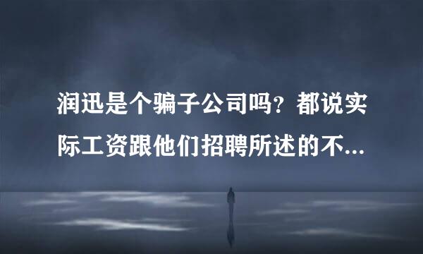 润迅是个骗子公司吗？都说实际工资跟他们招聘所述的不一致，体检还要收钱的，是吗？