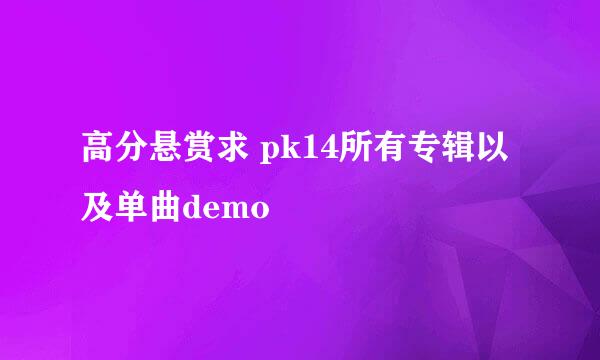 高分悬赏求 pk14所有专辑以及单曲demo