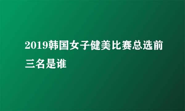 2019韩国女子健美比赛总选前三名是谁