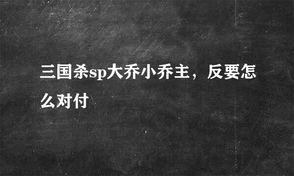 三国杀sp大乔小乔主，反要怎么对付