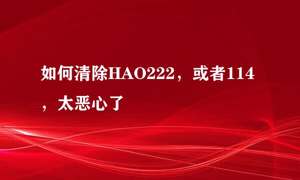 如何清除HAO222，或者114，太恶心了