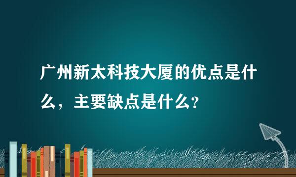 广州新太科技大厦的优点是什么，主要缺点是什么？