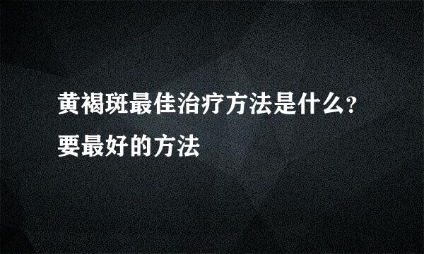 黄褐斑最佳治疗方法是什么？要最好的方法