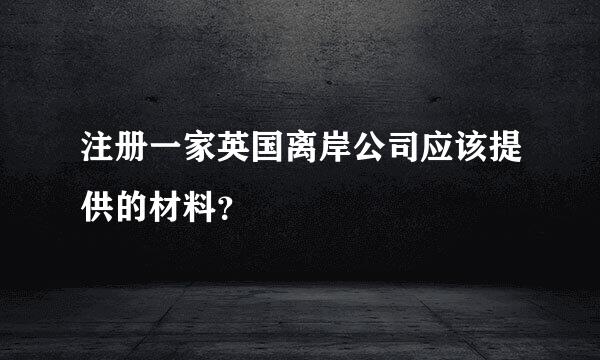 注册一家英国离岸公司应该提供的材料？