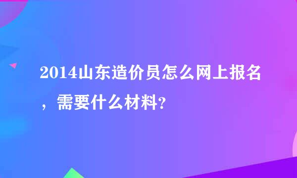 2014山东造价员怎么网上报名，需要什么材料？