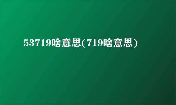 53719啥意思(719啥意思)