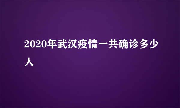 2020年武汉疫情一共确诊多少人