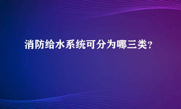 消防给水系统可分为哪三类？