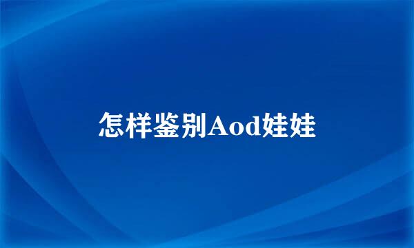 怎样鉴别Aod娃娃