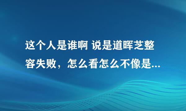 这个人是谁啊 说是道晖芝整容失败，怎么看怎么不像是道晖芝本人啊，韩国人长得像不是很正常嘛，反正都整