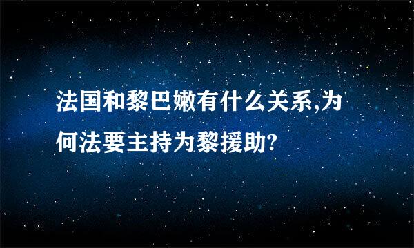 法国和黎巴嫩有什么关系,为何法要主持为黎援助?