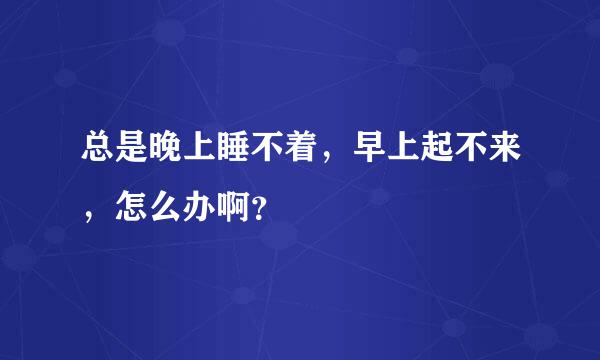 总是晚上睡不着，早上起不来，怎么办啊？