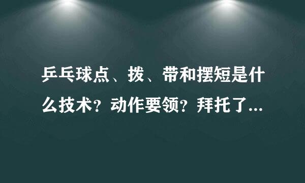 乒乓球点、拨、带和摆短是什么技术？动作要领？拜托了各位 谢谢