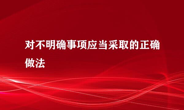 对不明确事项应当采取的正确做法