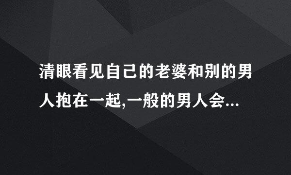 清眼看见自己的老婆和别的男人抱在一起,一般的男人会怎么解决事情？