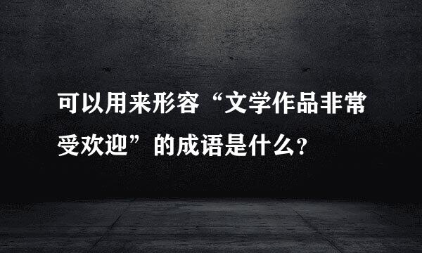 可以用来形容“文学作品非常受欢迎”的成语是什么？