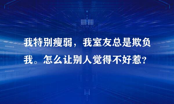 我特别瘦弱，我室友总是欺负我。怎么让别人觉得不好惹？